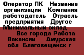 Оператор ПК › Название организации ­ Компания-работодатель › Отрасль предприятия ­ Другое › Минимальный оклад ­ 10 000 - Все города Работа » Вакансии   . Амурская обл.,Благовещенск г.